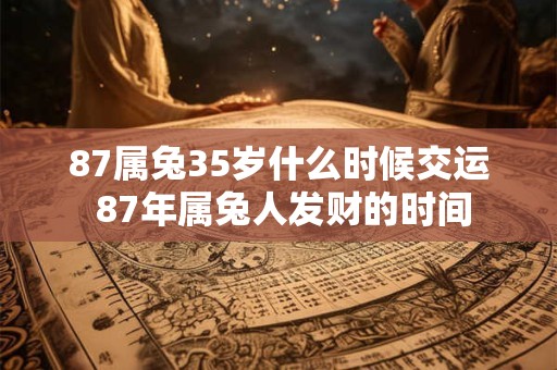 87属兔35岁什么时候交运 87年属兔人发财的时间