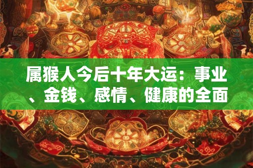 属猴人今后十年大运：事业、金钱、感情、健康的全面展望