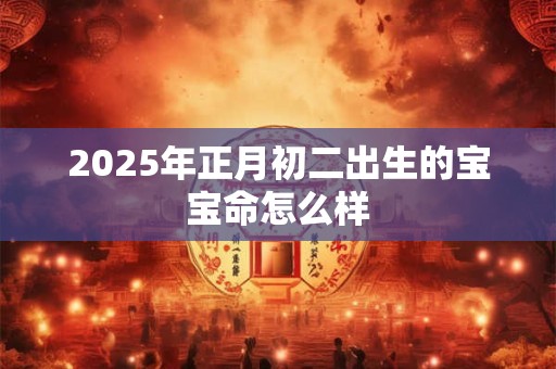 2025年正月初二出生的宝宝命怎么样