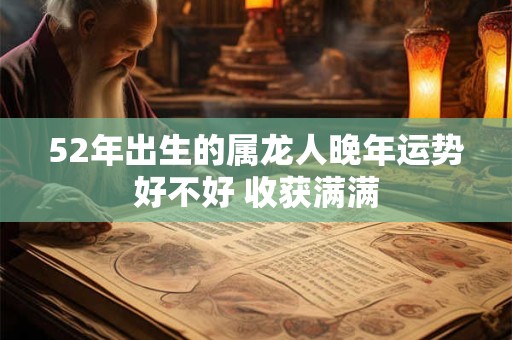 52年出生的属龙人晚年运势好不好 收获满满