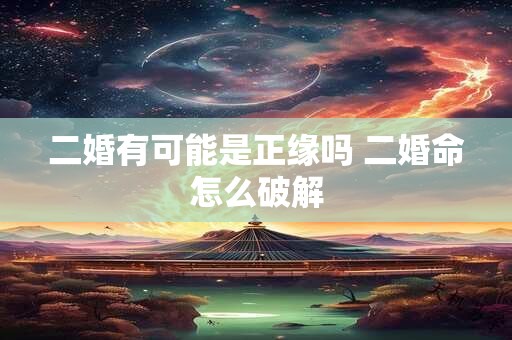 二婚有可能是正缘吗 二婚命怎么破解