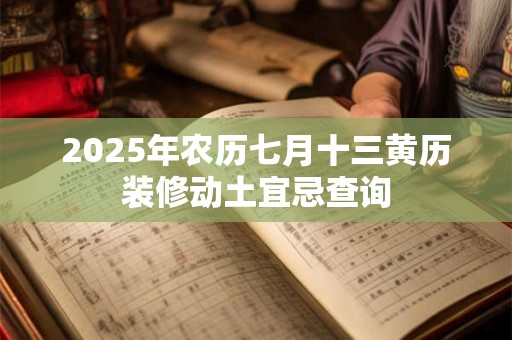 2025年农历七月十三黄历装修动土宜忌查询