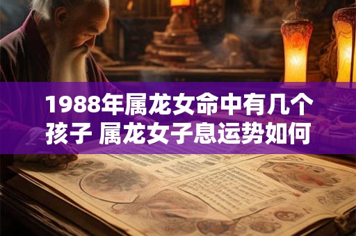 1988年属龙女命中有几个孩子 属龙女子息运势如何