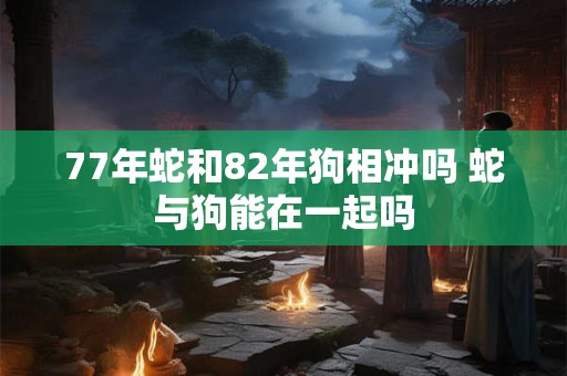77年蛇和82年狗相冲吗 蛇与狗能在一起吗