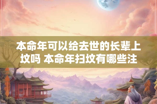 本命年可以给去世的长辈上坟吗 本命年扫坟有哪些注意事项