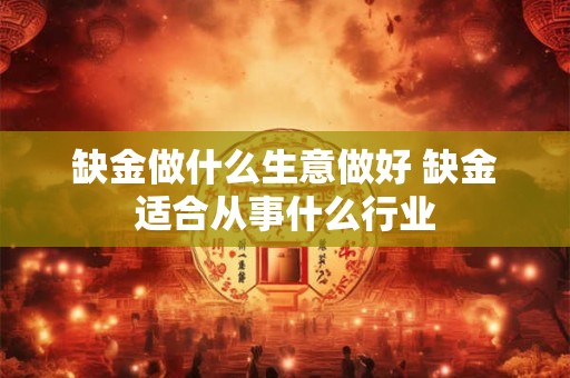 详细阅读:缺金做什么生意做好 缺金适合从事什么行业 缺金做什么生意做好 缺金适合从事什么行业