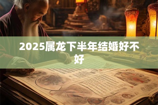 2025属龙下半年结婚好不好