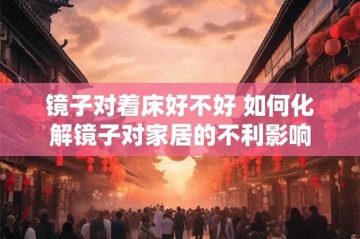 镜子对着床好不好 如何化解镜子对家居的不利影响