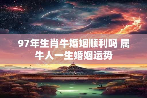 97年生肖牛婚姻顺利吗 属牛人一生婚姻运势