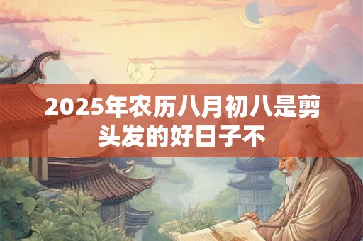 2025年农历八月初八是剪头发的好日子不
