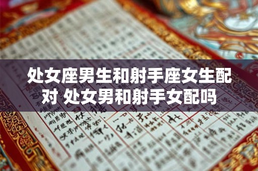 处女座男生和射手座女生配对 处女男和射手女配吗
