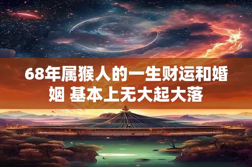 68年属猴人的一生财运和婚姻 基本上无大起大落