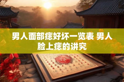男人面部痣好坏一览表 男人脸上痣的讲究