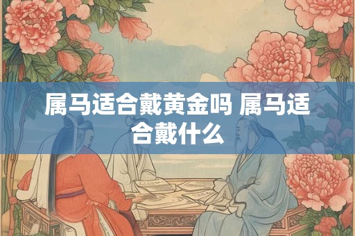属马适合戴黄金吗 属马适合戴什么