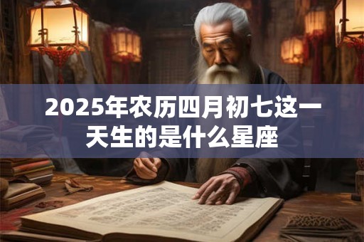 2025年农历四月初七这一天生的是什么星座 2025年农历四月初七这一天生的是什么星座