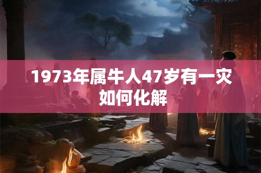 1973年属牛人47岁有一灾 如何化解