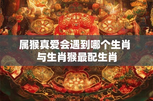 属猴真爱会遇到哪个生肖 与生肖猴最配生肖