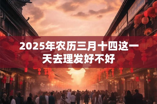 2025年农历三月十四这一天去理发好不好