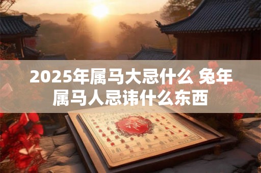 2025年属马大忌什么 兔年属马人忌讳什么东西