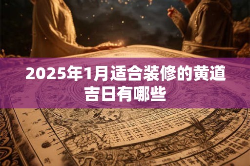 2025年1月适合装修的黄道吉日有哪些
