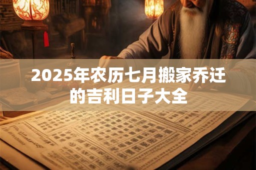 2025年农历七月搬家乔迁的吉利日子大全