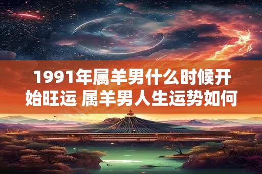 1991年属羊男什么时候开始旺运 属羊男人生运势如何