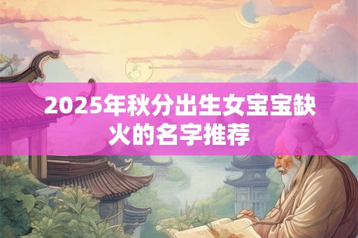2025年秋分出生女宝宝缺火的名字推荐 2025年秋分出生女宝宝缺火的名字推荐