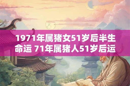 1971年属猪女51岁后半生命运 71年属猪人51岁后运势如何