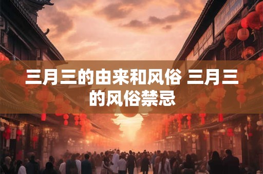 三月三的由来和风俗 三月三的风俗禁忌