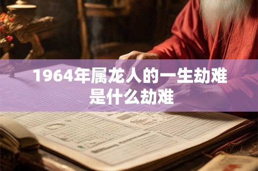 1964年属龙人的一生劫难 是什么劫难