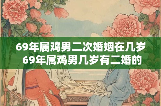 69年属鸡男二次婚姻在几岁 69年属鸡男几岁有二婚的危机