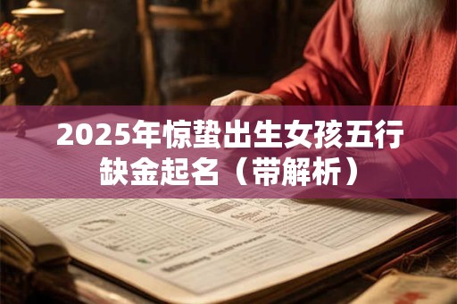 2025年惊蛰出生女孩五行缺金起名（带解析）