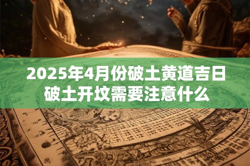 2025年4月份破土黄道吉日 破土开坟需要注意什么