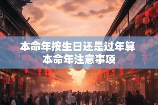 本命年按生日还是过年算 本命年注意事项