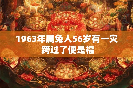 1963年属兔人56岁有一灾 跨过了便是福