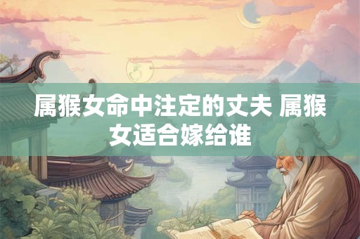 属猴女命中注定的丈夫 属猴女适合嫁给谁