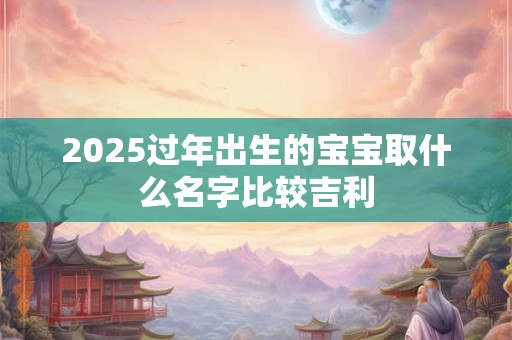 2025过年出生的宝宝取什么名字比较吉利