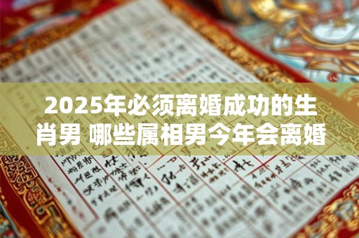 2025年必须离婚成功的生肖男 哪些属相男今年会离婚
