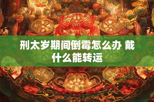 刑太岁期间倒霉怎么办 戴什么能转运