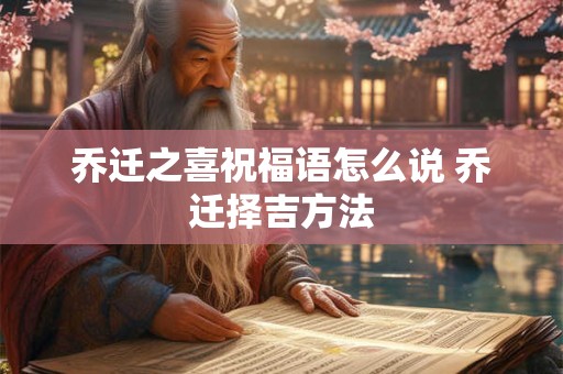 乔迁之喜祝福语怎么说 乔迁择吉方法