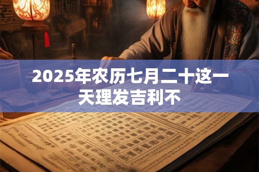 2025年农历七月二十这一天理发吉利不