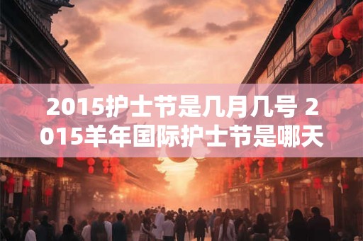 2015护士节是几月几号 2015羊年国际护士节是哪天