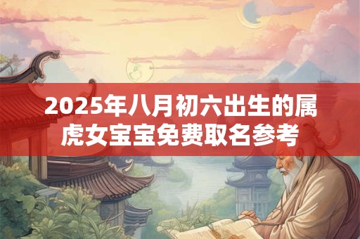 2025年八月初六出生的属虎女宝宝免费取名参考