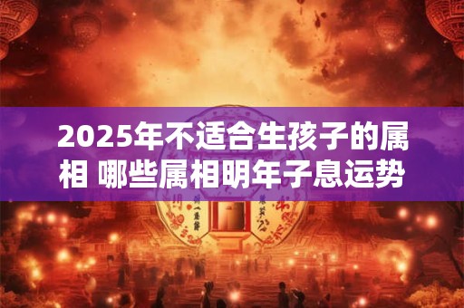 2025年不适合生孩子的属相 哪些属相明年子息运势惨淡