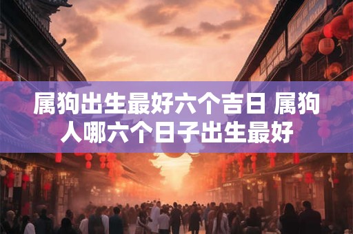 属狗出生最好六个吉日 属狗人哪六个日子出生最好