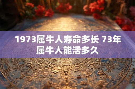 1973属牛人寿命多长 73年属牛人能活多久