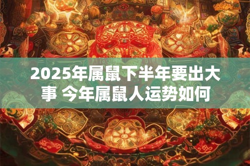 2025年属鼠下半年要出大事 今年属鼠人运势如何