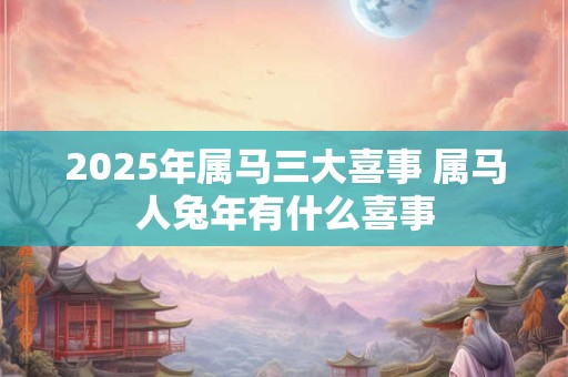2025年属马三大喜事 属马人兔年有什么喜事