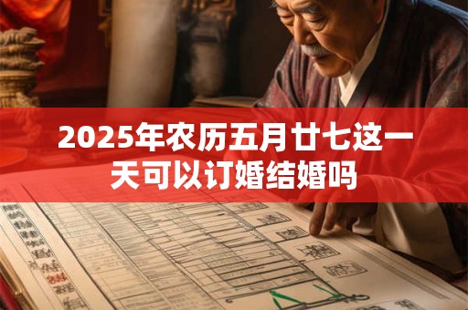 2025年农历五月廿七这一天可以订婚结婚吗 2025年农历五月廿七这一天可以订婚结婚吗