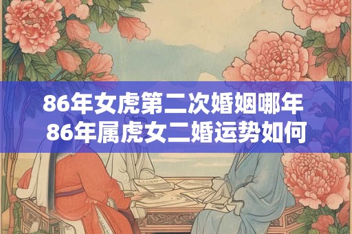 86年女虎第二次婚姻哪年 86年属虎女二婚运势如何
